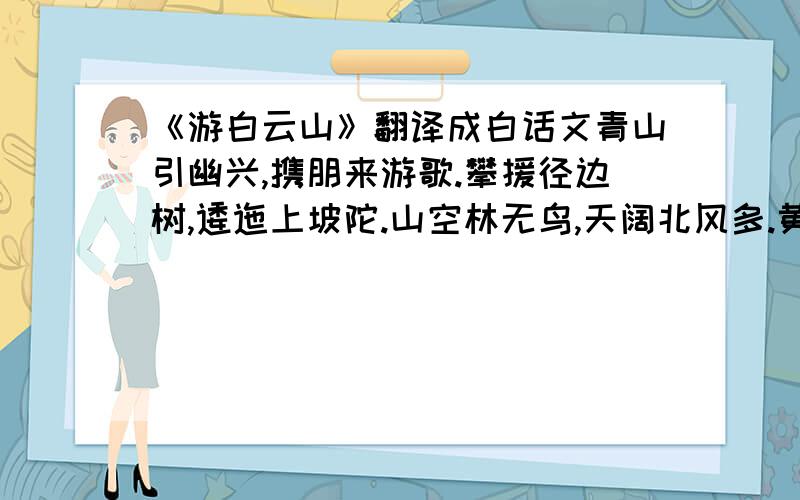 《游白云山》翻译成白话文青山引幽兴,携朋来游歌.攀援径边树,逶迤上坡陀.山空林无鸟,天阔北风多.黄菊馀秋英,红叶辞霜柯.入深得禅宇,结构依岩阿.幽僧具敬馔,似喜人相过.淹留竞日暮,谈笑