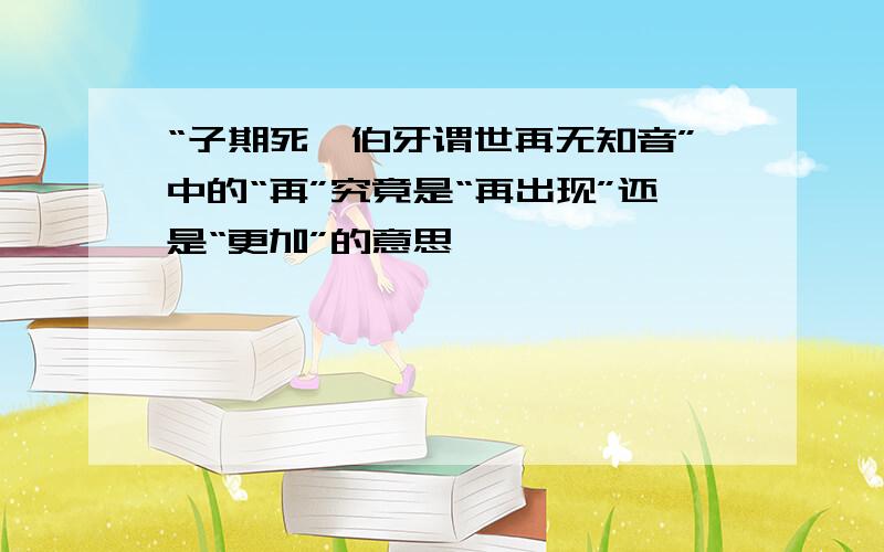 “子期死,伯牙谓世再无知音”中的“再”究竟是“再出现”还是“更加”的意思