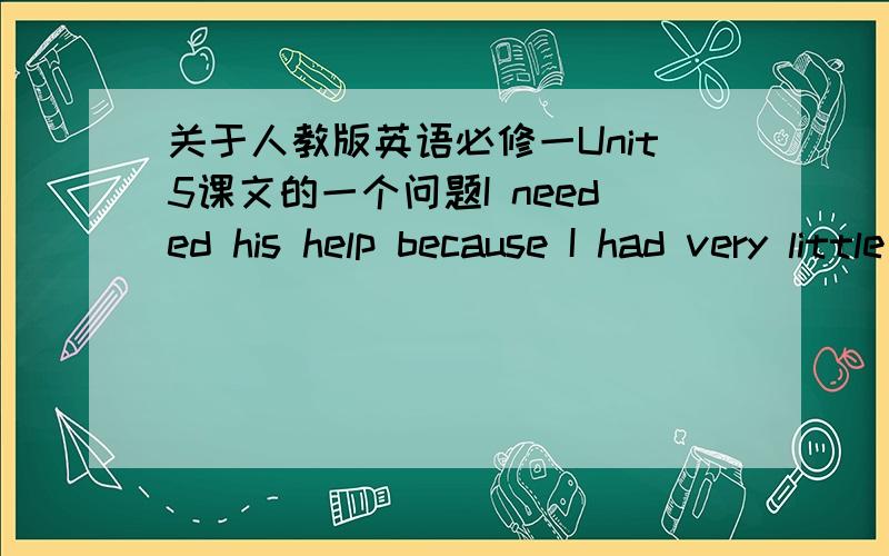 关于人教版英语必修一Unit5课文的一个问题I needed his help because I had very little education.I began school at six .The school where I studied for only two years was three kilomertes away .I had to leave because my family could not c