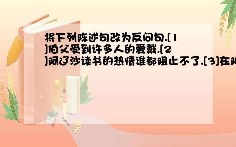 将下列陈述句改为反问句.[1]伯父受到许多人的爱戴.[2]阿辽沙读书的热情谁都阻止不了.[3]在阳光下,一片青松的边沿,闪动着白桦的银裙,像海边上浪花.