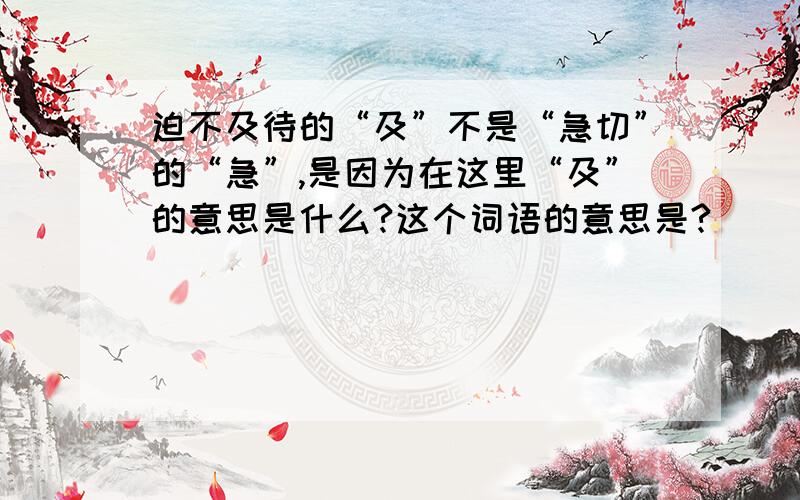 迫不及待的“及”不是“急切”的“急”,是因为在这里“及”的意思是什么?这个词语的意思是?