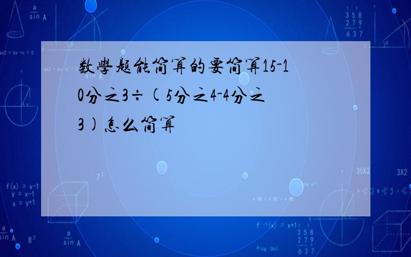 数学题能简算的要简算15-10分之3÷(5分之4-4分之3)怎么简算