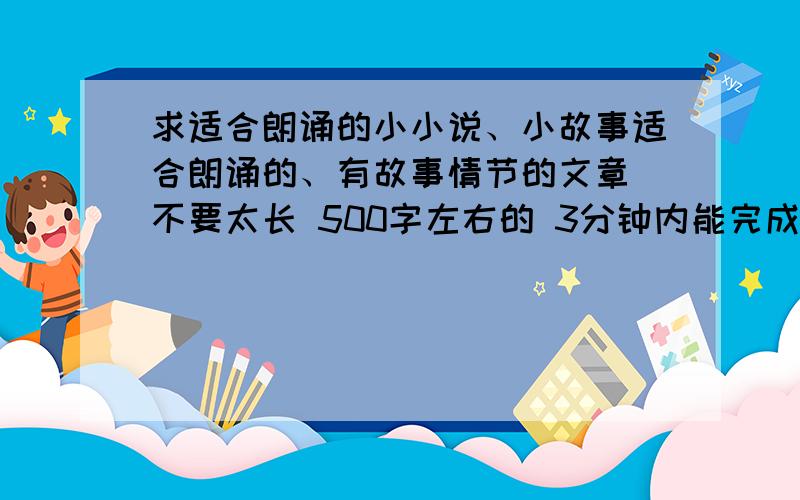 求适合朗诵的小小说、小故事适合朗诵的、有故事情节的文章 不要太长 500字左右的 3分钟内能完成的不要散文