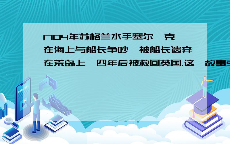 1704年苏格兰水手塞尔柯克在海上与船长争吵,被船长遗弃在荒岛上,四年后被救回英国.这一故事引起轰动,也引起作家们的关注.有一位叫------的作家据此创作了一部小说《 》.