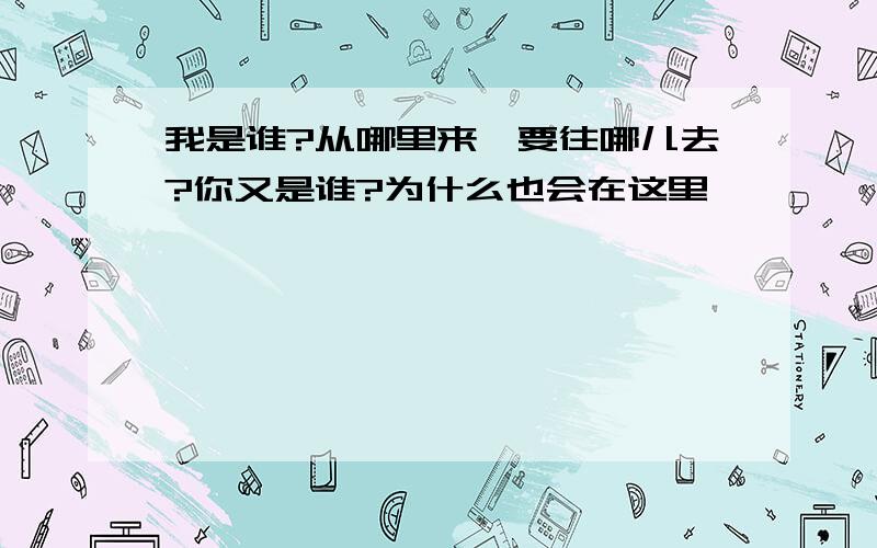 我是谁?从哪里来,要往哪儿去?你又是谁?为什么也会在这里、、、、