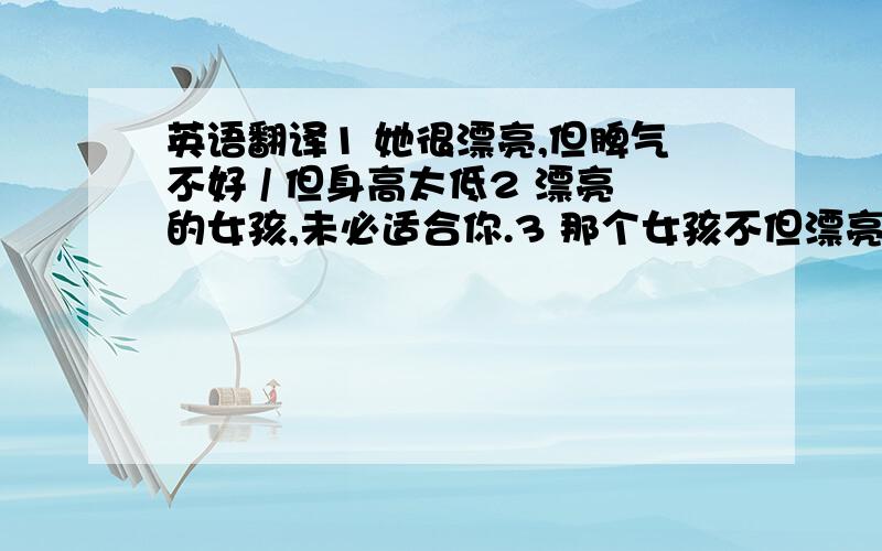 英语翻译1 她很漂亮,但脾气不好 / 但身高太低2 漂亮的女孩,未必适合你.3 那个女孩不但漂亮,而且性格很好 4 她很优秀,脾气也很好 .但太内向了 / 但是太活泼了.5 你的话太少了 / 你的话太多了