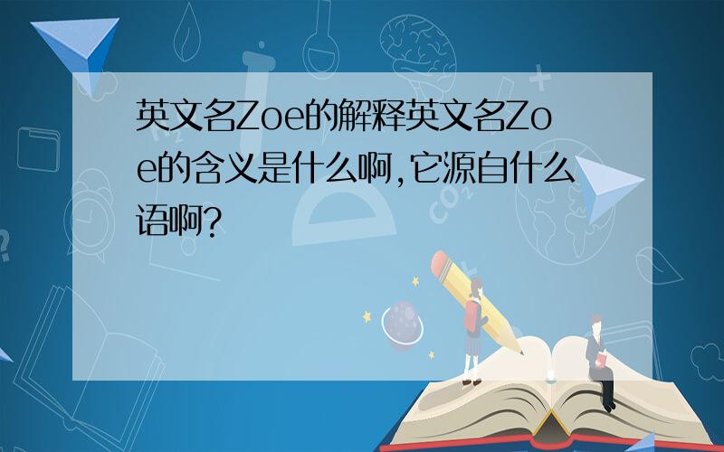 英文名Zoe的解释英文名Zoe的含义是什么啊,它源自什么语啊?