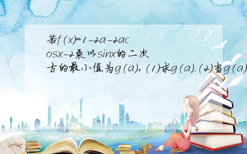 若f(x)=1-2a-2acosx-2乘以sinx的二次方的最小值为g(a),(1)求g(a).(2)当g(a)=1/2时,求a的值,并求此时f(x)的最大值