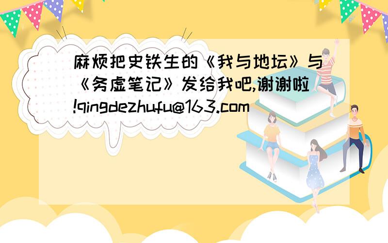 麻烦把史铁生的《我与地坛》与《务虚笔记》发给我吧,谢谢啦!qingdezhufu@163.com