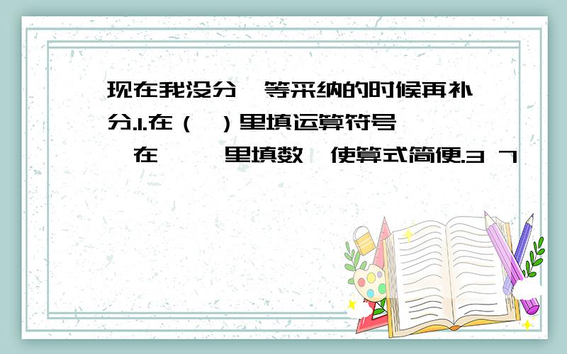 现在我没分,等采纳的时候再补分.1.在（ ）里填运算符号,在《 》里填数,使算式简便.3 7— ×99+ — =（《 》（ ） 《 》）×《 》10 102.简便计算 23 16 16 1— × — + — × —25 17 25 17第一题没漏99