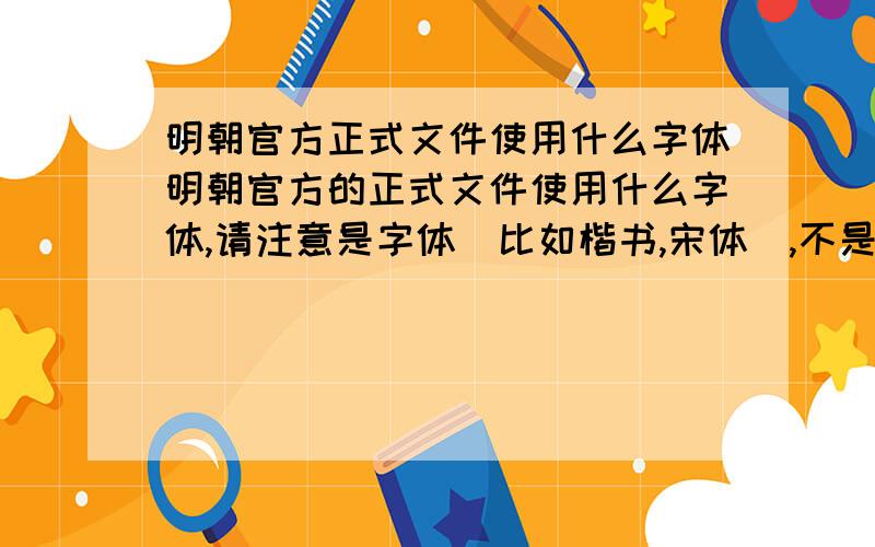 明朝官方正式文件使用什么字体明朝官方的正式文件使用什么字体,请注意是字体（比如楷书,宋体）,不是文字,如果哪位大能回答我使用的是汉字,不要怪我开骂