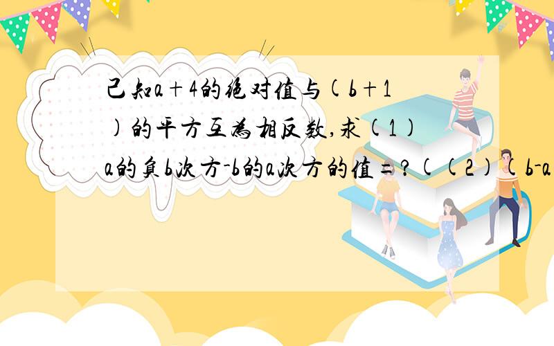 己知a+4的绝对值与(b+1)的平方互为相反数,求(1)a的负b次方-b的a次方的值=?((2)(b-a)的平方-b的25次方=?