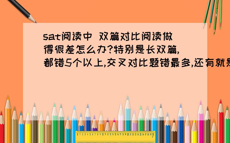 sat阅读中 双篇对比阅读做得很差怎么办?特别是长双篇,都错5个以上,交叉对比题错最多,还有就是两篇文章共同特点那种题,我读得懂,但这种题判断不出来,每次做到这种题就很乱