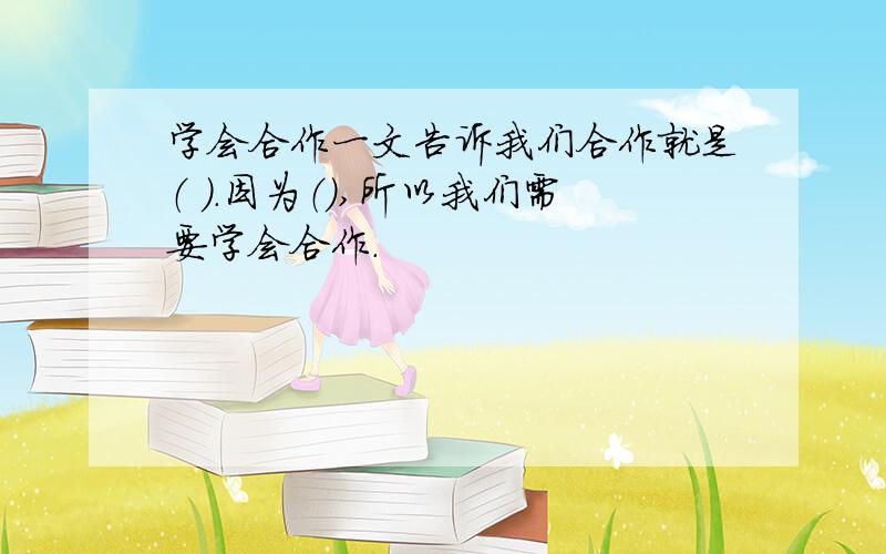 学会合作一文告诉我们合作就是（ ）.因为（）,所以我们需要学会合作.