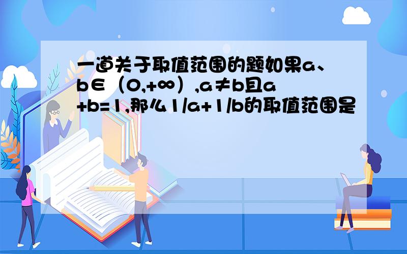 一道关于取值范围的题如果a、b∈（0,+∞）,a≠b且a+b=1,那么1/a+1/b的取值范围是