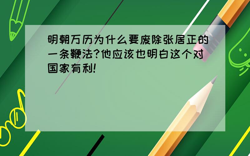 明朝万历为什么要废除张居正的一条鞭法?他应该也明白这个对国家有利!