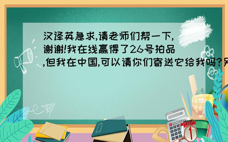 汉译英急求,请老师们帮一下,谢谢!我在线赢得了26号拍品,但我在中国,可以请你们寄送它给我吗?另外,我应该如何支付邮费和其他费用?我已支付了预付款,可以扣除这些费用然后退回余下的钱