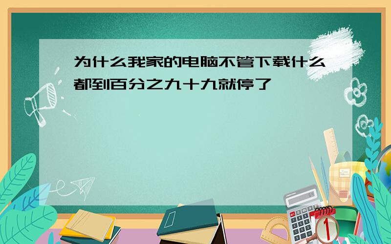 为什么我家的电脑不管下载什么都到百分之九十九就停了