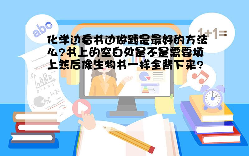 化学边看书边做题是最好的方法么?书上的空白处是不是需要填上然后像生物书一样全背下来?