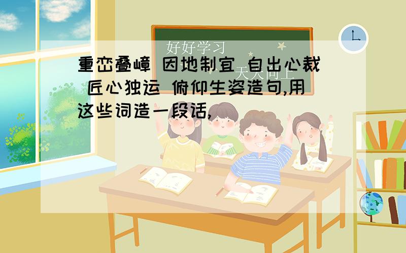 重峦叠嶂 因地制宜 自出心裁 匠心独运 俯仰生姿造句,用这些词造一段话,