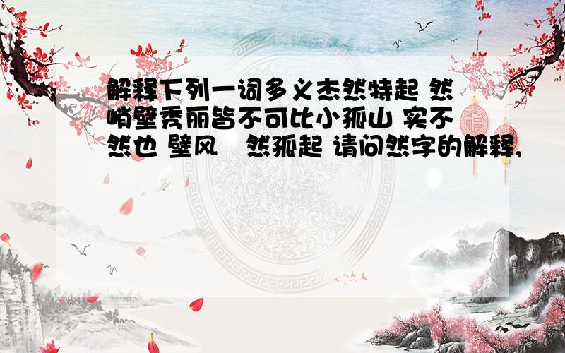 解释下列一词多义杰然特起 然峭壁秀丽皆不可比小孤山 实不然也 壁风巉然孤起 请问然字的解释,