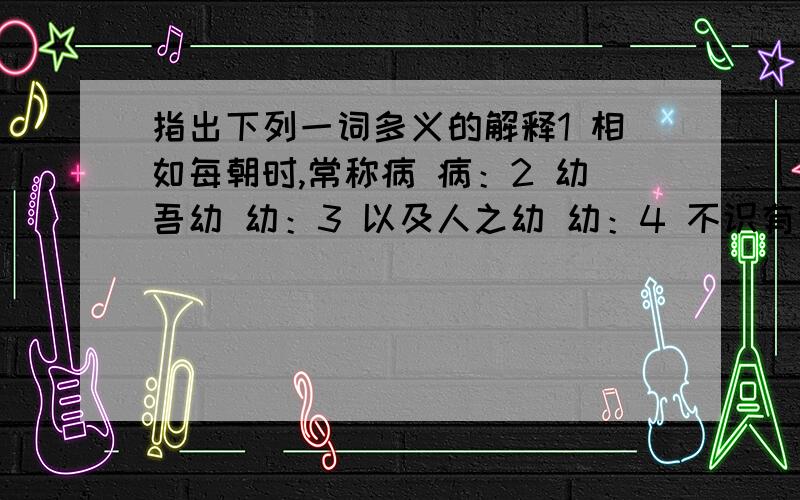 指出下列一词多义的解释1 相如每朝时,常称病 病：2 幼吾幼 幼：3 以及人之幼 幼：4 不识有诸 诸5 是不为也 为6 北冥有鱼其名为鲲 为7 为长者折柳 为8 告诸往而知来者 诸：