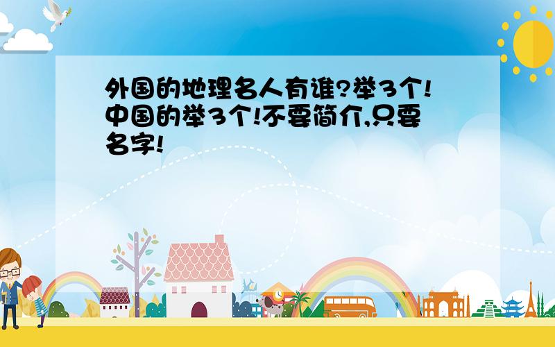 外国的地理名人有谁?举3个!中国的举3个!不要简介,只要名字!