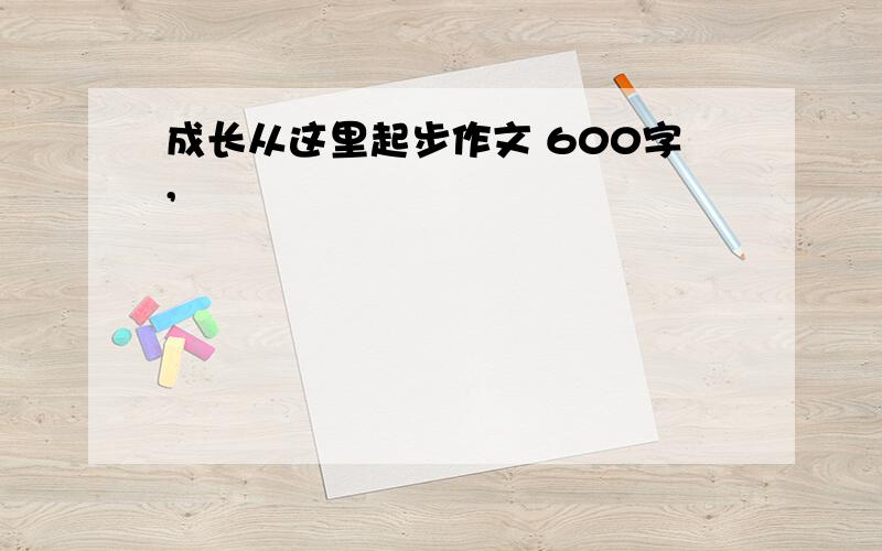 成长从这里起步作文 600字,