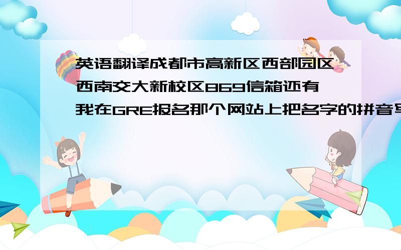 英语翻译成都市高新区西部园区西南交大新校区869信箱还有我在GRE报名那个网站上把名字的拼音写错了,会影响成绩单和准考证的接收吗?好像不能改名字了,不过我没交钱,这个要怎么办呀?to we