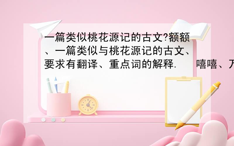 一篇类似桃花源记的古文?额额、一篇类似与桃花源记的古文、要求有翻译、重点词的解释.   嘻嘻、万分感谢拉拉、