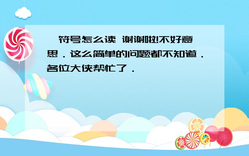 ∑符号怎么读 谢谢啦!不好意思．这么简单的问题都不知道．各位大侠帮忙了．