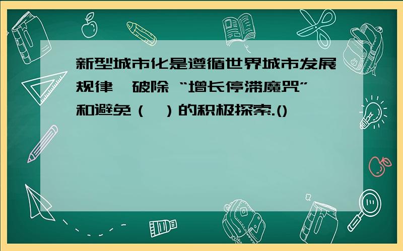 新型城市化是遵循世界城市发展规律、破除 “增长停滞魔咒”和避免（ ）的积极探索.()