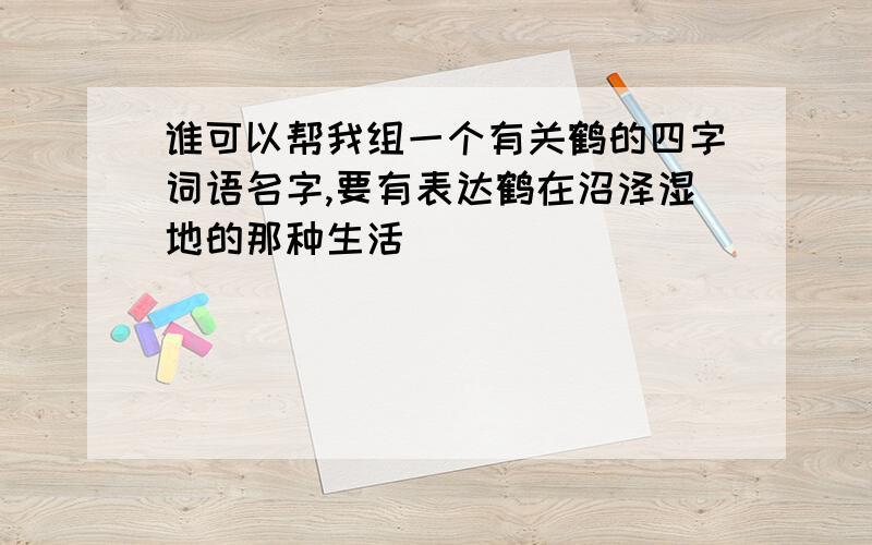 谁可以帮我组一个有关鹤的四字词语名字,要有表达鹤在沼泽湿地的那种生活