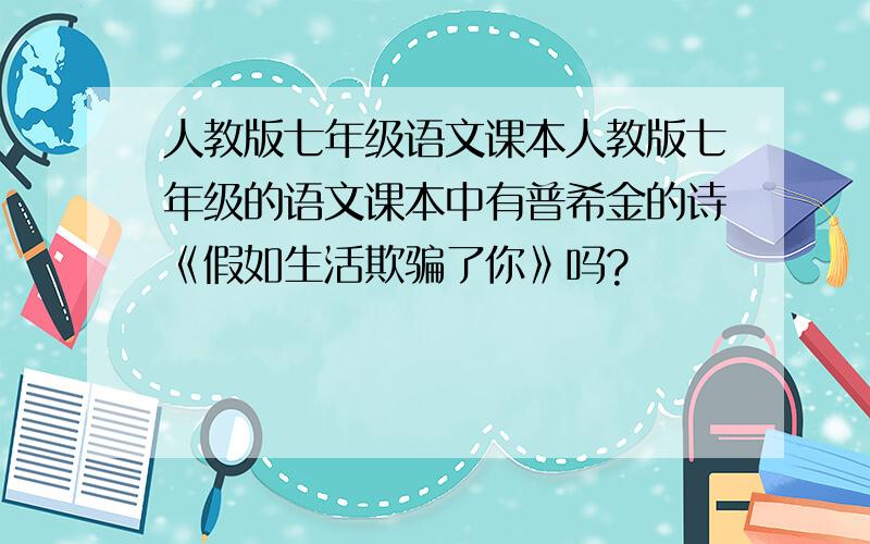 人教版七年级语文课本人教版七年级的语文课本中有普希金的诗《假如生活欺骗了你》吗?