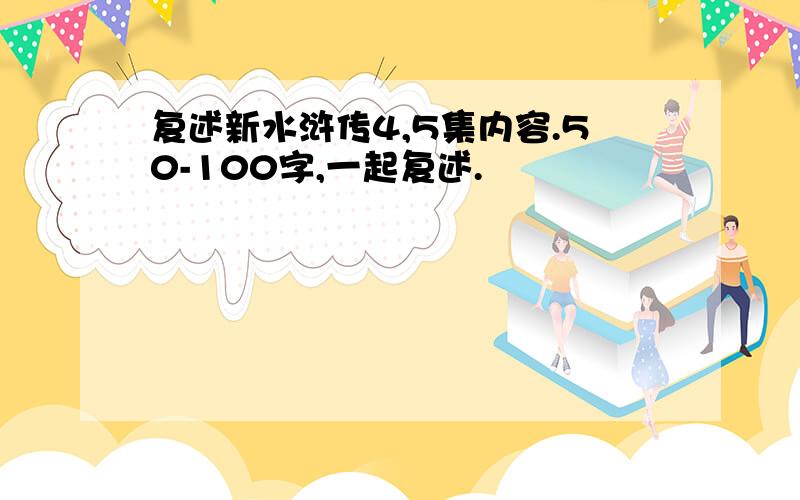 复述新水浒传4,5集内容.50-100字,一起复述.