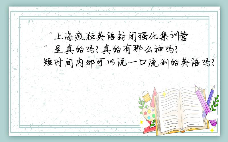 “上海疯狂英语封闭强化集训营”是真的吗?真的有那么神吗?短时间内都可以说一口流利的英语吗?