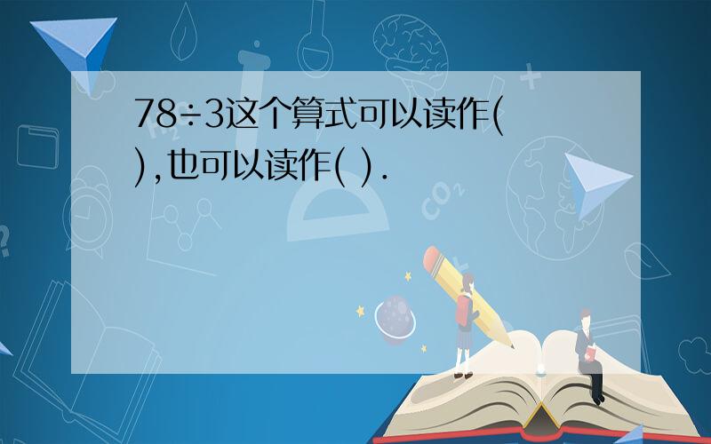 78÷3这个算式可以读作( ),也可以读作( )．