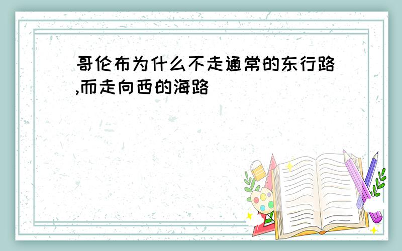 哥伦布为什么不走通常的东行路,而走向西的海路