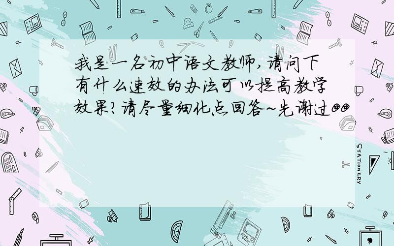 我是一名初中语文教师,请问下有什么速效的办法可以提高教学效果?请尽量细化点回答~先谢过@@