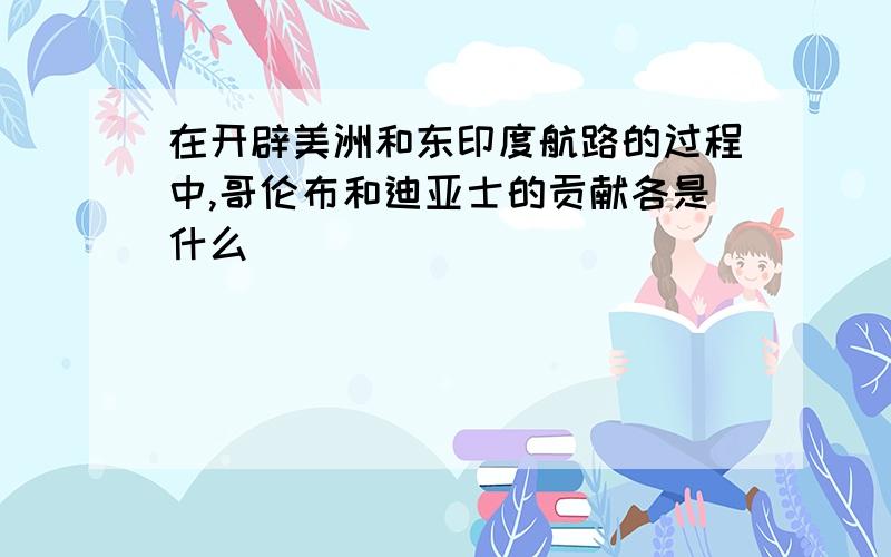 在开辟美洲和东印度航路的过程中,哥伦布和迪亚士的贡献各是什么