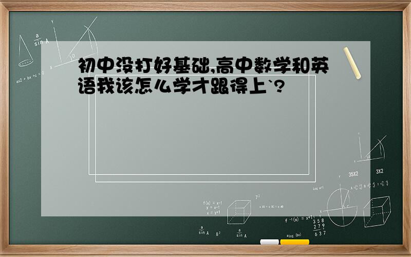 初中没打好基础,高中数学和英语我该怎么学才跟得上`?