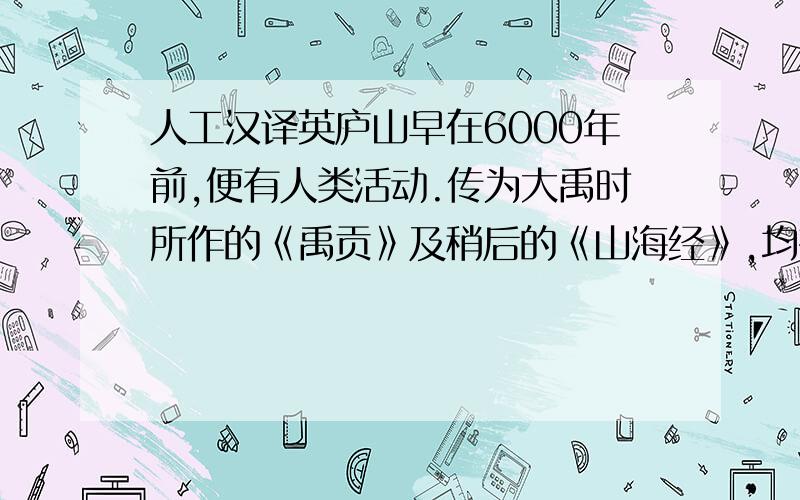 人工汉译英庐山早在6000年前,便有人类活动.传为大禹时所作的《禹贡》及稍后的《山海经》,均有关于庐山古称的记载.公元前126年,司马迁“南登庐山”,并将“庐山”载入了中国第一部纪传体