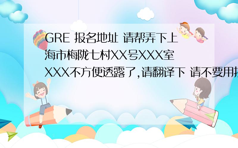 GRE 报名地址 请帮弄下上海市梅陇七村XX号XXX室 XXX不方便透露了,请翻译下 请不要用拼音来敷衍