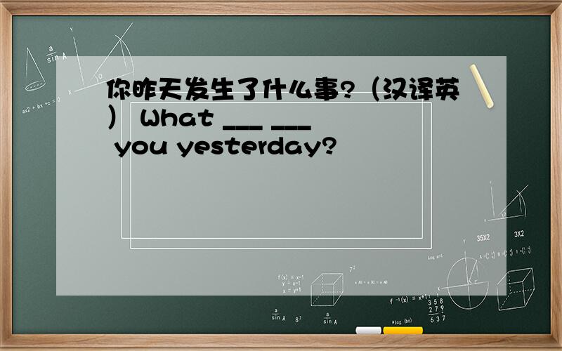 你昨天发生了什么事?（汉译英） What ___ ___ you yesterday?