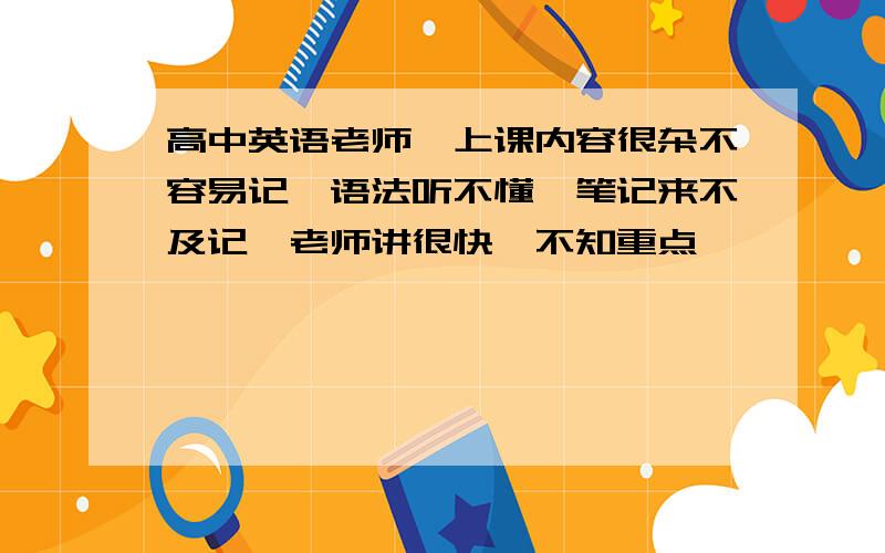 高中英语老师,上课内容很杂不容易记,语法听不懂,笔记来不及记,老师讲很快,不知重点,