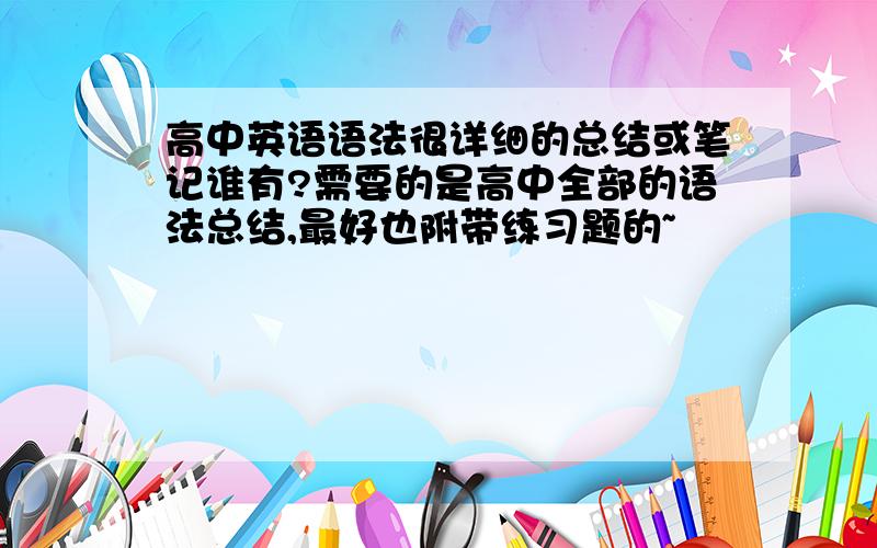 高中英语语法很详细的总结或笔记谁有?需要的是高中全部的语法总结,最好也附带练习题的~