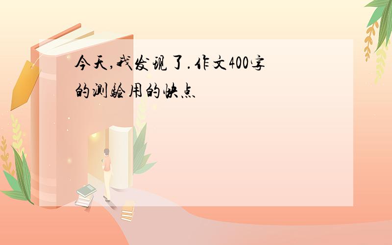 今天,我发现了.作文400字的测验用的快点