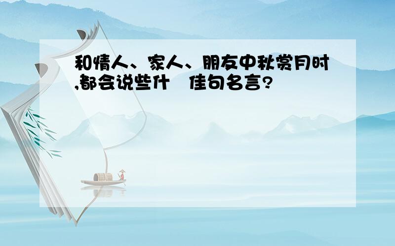 和情人、家人、朋友中秋赏月时,都会说些什麼佳句名言?