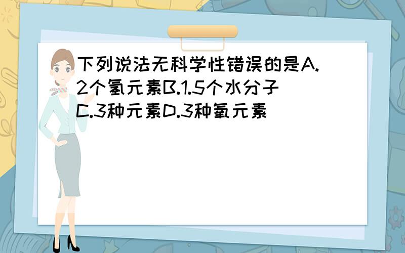 下列说法无科学性错误的是A.2个氢元素B.1.5个水分子C.3种元素D.3种氧元素