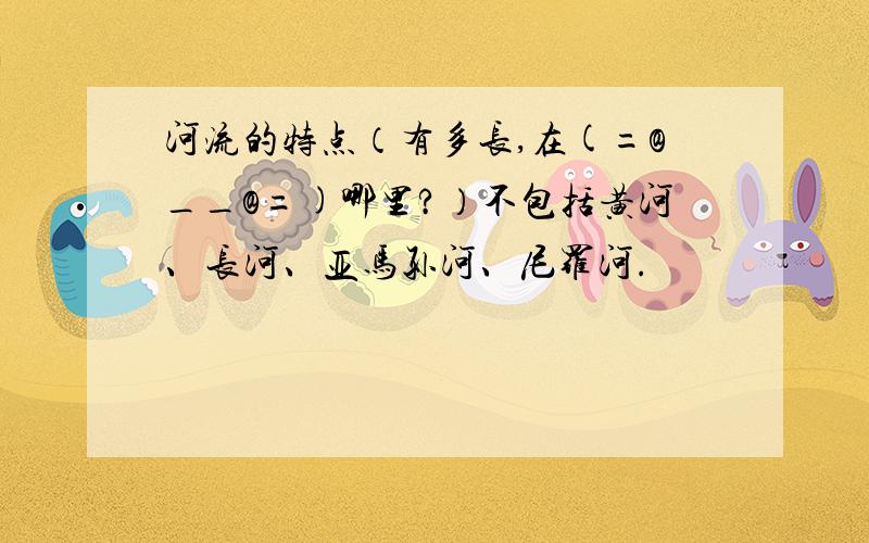 河流的特点（有多长,在(=@__@=)哪里?）不包括黄河、长河、亚马孙河、尼罗河.